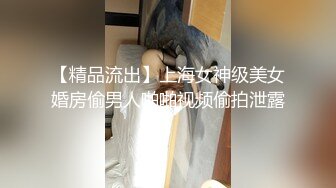 【精品流出】上海女神级美女婚房偷男人啪啪视频偷拍泄露