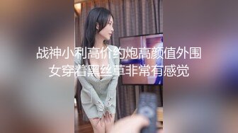 战神小利高价约炮高颜值外围女穿着黑丝草非常有感觉