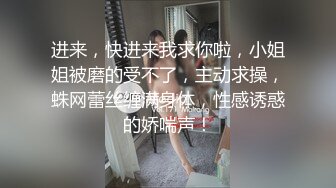 进来，快进来我求你啦，小姐姐被磨的受不了，主动求操，蛛网蕾丝缠满身体，性感诱惑的娇喘声！