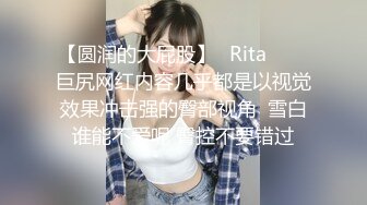 【圆润的大屁股】✨Rita✨▶▶巨尻网红内容几乎都是以视觉效果冲击强的臀部视角  雪白谁能不爱呢 臀控不要错过