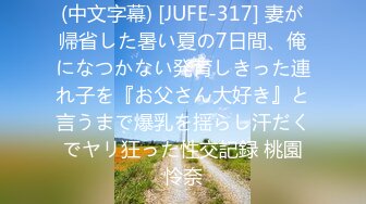 (中文字幕) [JUFE-317] 妻が帰省した暑い夏の7日間、俺になつかない発育しきった連れ子を『お父さん大好き』と言うまで爆乳を揺らし汗だくでヤリ狂った性交記録 桃園怜奈