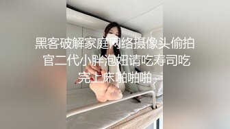 黑客破解家庭网络摄像头偷拍 官二代小胖泡妞请吃寿司吃完上床啪啪啪