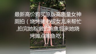 最新高价购买原版高质量女神厕拍（烧烤摊老板女儿来帮忙,拍完她粉嫩的鲍鱼后来她烧烤摊点鲍鱼吃）