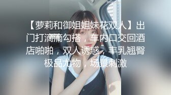 【萝莉和御姐姐妹花双人】出门打滴滴勾搭，车内口交回酒店啪啪，双人诱惑，丰乳翘臀极品尤物，场景刺激