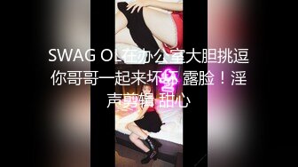 SWAG OL在办公室大胆挑逗你哥哥一起来坏坏 露脸！淫声剪辑 甜心