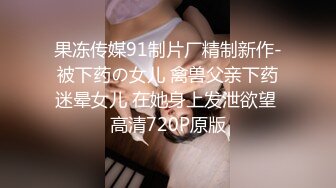 果冻传媒91制片厂精制新作-被下药の女儿 禽兽父亲下药迷晕女儿 在她身上发泄欲望 高清720P原版