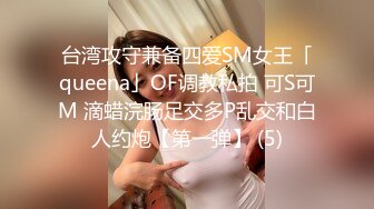 台湾攻守兼备四爱SM女王「queena」OF调教私拍 可S可M 滴蜡浣肠足交多P乱交和白人约炮【第一弹】 (5)