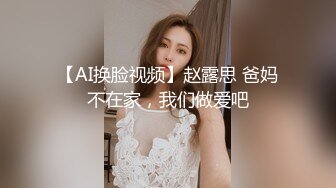 【AI换脸视频】赵露思 爸妈不在家，我们做爱吧