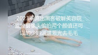 2023新流出黑客破解美容院监控摄像头偷拍两个颜值还可以的少妇逼逼激光去毛毛