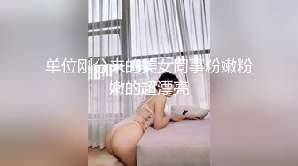 单位刚分来的美女同事粉嫩粉嫩的超漂亮