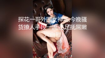 探花一哥外围女神场,今晚骚货撩人手段一流,玉足抚屌嫩穴自慰