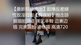 【最新极品流出】超爆反差婊性奴淫母狗【辉夜姬】炮击舔脚扇脸践踏 美乳丰臀 边裹边插 完美露脸 凌辱篇 高清720P版