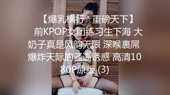 ♡♥【爆乳横行☆重磅天下】♡♥前KPOP女团练习生下海 大奶子真是风韵无限 深喉裹屌 爆炸天际的骚逼诱惑 高清1080P原版 (3)