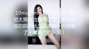 10musume 111123_01 感觉太爽再也受不了了！素人女孩的阴户长久以来第一次突破了无套鸡巴的极限！