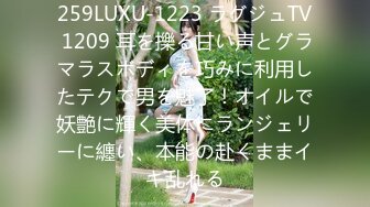 259LUXU-1223 ラグジュTV 1209 耳を擽る甘い声とグラマラスボディを巧みに利用したテクで男を魅了！オイルで妖艶に輝く美体にランジェリーに纏い、本能の赴くままイキ乱れる