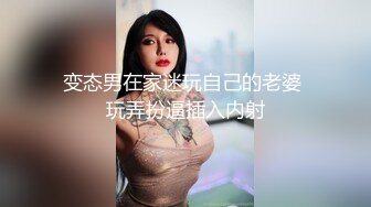 变态男在家迷玩自己的老婆 玩弄扮逼插入内射