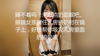 睡不着吗？来喝点奶助眠吧。眼镜女孩握住乳房挤奶射在镜子上，好想帮你吸完乳房里面的娘奶哦！