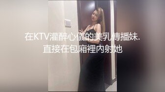 在KTV灌醉心儀的美乳傳播妹.直接在包廂裡內射她