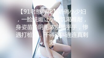 【91老憨寻花】娇俏小少妇，一脸妩媚让小伙饥渴难耐，身姿苗条阴毛浓密黑乎乎，惨遇打桩机，干得骚叫连连真刺激