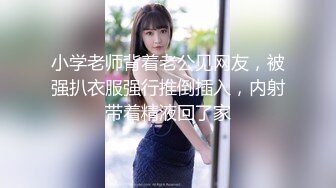 小学老师背着老公见网友，被强扒衣服强行推倒插入，内射带着精液回了家