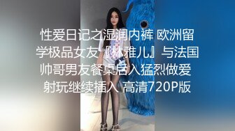 性爱日记之湿润内裤 欧洲留学极品女友『林雅儿』与法国帅哥男友餐桌后入猛烈做爱 射玩继续插入 高清720P版