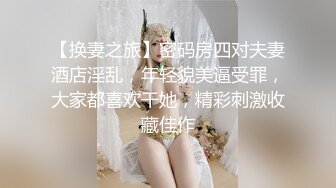 【换妻之旅】密码房四对夫妻酒店淫乱，年轻貌美逼受罪，大家都喜欢干她，精彩刺激收藏佳作