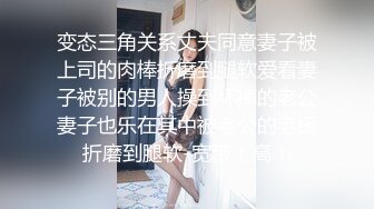 变态三角关系丈夫同意妻子被上司的肉棒折磨到腿软爱看妻子被别的男人操到坏掉的老公妻子也乐在其中被老公的老板折磨到腿软-宽带（高）