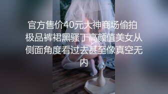 官方售价40元大神商场偷拍 极品裤裙黑骚丁高颜值美女从侧面角度看过去甚至像真空无内