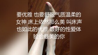 要优雅 也要舒服气质温柔的女神 床上依然那么美 叫床声也如此的优雅 最好的性爱体验给最美的你