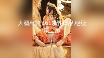 大圈高端,36E豪乳极品,继续第二炮