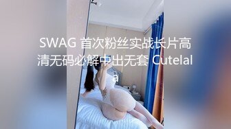 SWAG 首次粉丝实战长片高清无码必解中出无套 Cutelala