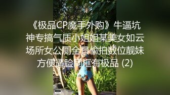 《极品CP魔手外购》牛逼坑神专搞气质小姐姐某美女如云场所女公厕全景偸拍数位靓妹方便逼脸同框有极品 (2)