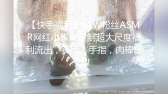 【快手福利】17W粉丝ASMR网红小雀斑定制超大尺度福利流出，黄瓜、手指，肉棒自慰！