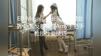 ED Mosaic 学长带学弟破处男 巨乳反差骚货Amy手把手教授性爱技巧