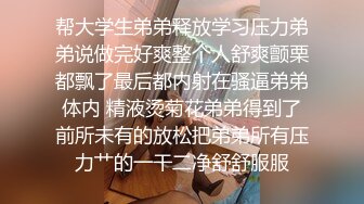 帮大学生弟弟释放学习压力弟弟说做完好爽整个人舒爽颤栗都飘了最后都内射在骚逼弟弟体内 精液烫菊花弟弟得到了前所未有的放松把弟弟所有压力艹的一干二净舒舒服服