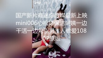 国产新片商迷你传媒最新上映mini006心机婊保洁阿姨一边干活一边勾引男主人做爱1080P原版