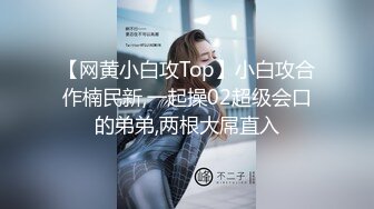 【网黄小白攻Top】小白攻合作楠民新,一起操02超级会口的弟弟,两根大屌直入