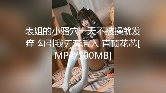 表姐的小骚穴一天不被操就发痒 勾引我无套后入 直顶花芯[MP4/300MB]