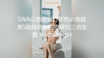 SWAG 隐藏版打手枪必备超美S曲线各种姿势解锁三点全露 Hotbabegirl