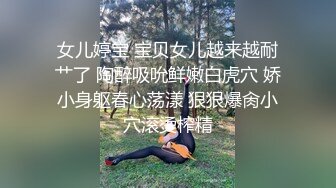 女儿婷宝 宝贝女儿越来越耐艹了 陶醉吸吮鲜嫩白虎穴 娇小身躯春心荡漾 狠狠爆肏小穴滚烫榨精