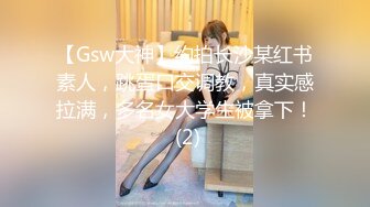 【Gsw大神】约拍长沙某红书素人，跳蛋口交调教，真实感拉满，多名女大学生被拿下！ (2)