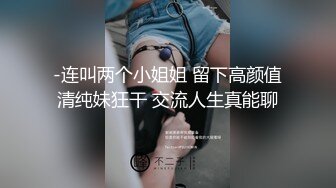 -连叫两个小姐姐 留下高颜值清纯妹狂干 交流人生真能聊