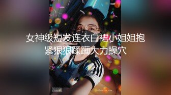 女神级短发连衣白裙小姐姐抱紧狠狠蹂躏大力操穴