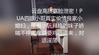 ⚫️⚫️云盘高质露脸泄密！PUA四眼小哥真实偸情良家小媳妇，带着小玩具搞的妹子娇喘不停瘙痒说要鸡巴进来，对话淫荡