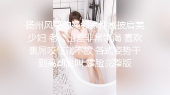 扬州风哥约操邻家性感披肩美少妇 老公出差非常饥渴 喜欢裹屌咬住就不放 各式姿势干到高潮浪叫 露脸完整版