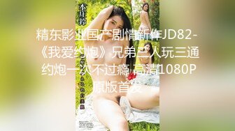 精东影业国产剧情新作JD82-《我爱约炮》兄弟三人玩三通 约炮一次不过瘾 高清1080P原版首发