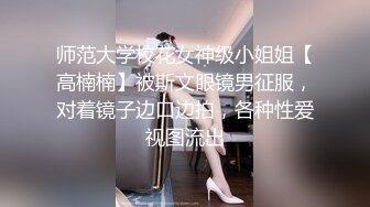 师范大学校花女神级小姐姐【高楠楠】被斯文眼镜男征服，对着镜子边口边拍，各种性爱视图流出