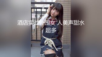 酒店实战外围女 人美声甜水超多