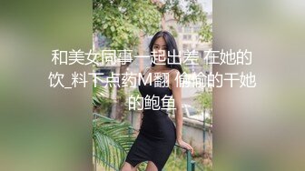 和美女同事一起出差 在她的饮_料下点药M翻 偷偷的干她的鲍鱼