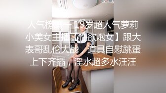 人气榜第一 19岁超人气萝莉小美女主播【性欲炮女】跟大表哥乱伦大战，道具自慰跳蛋上下齐插，淫水超多水汪汪